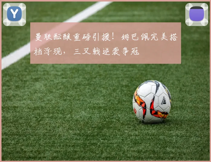 曼联酝酿重磅引援！姆巴佩完美搭档浮现，三叉戟逆袭争冠