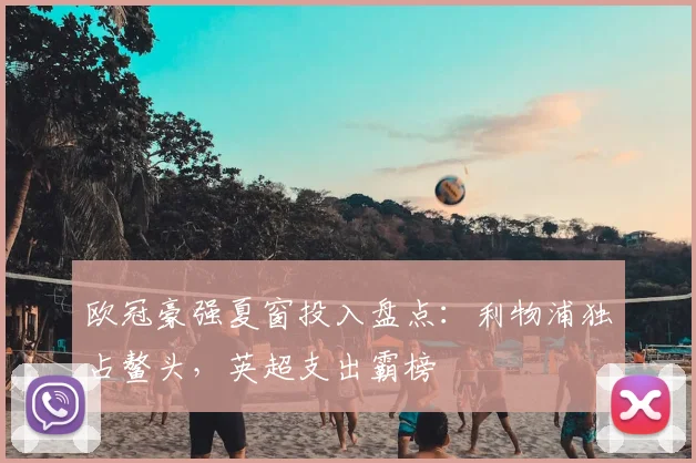 欧冠豪强夏窗投入盘点：利物浦独占鳌头，英超支出霸榜