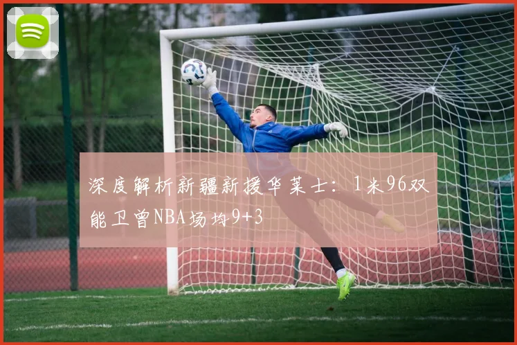 深度解析新疆新援华莱士：1米96双能卫曾NBA场均9+3