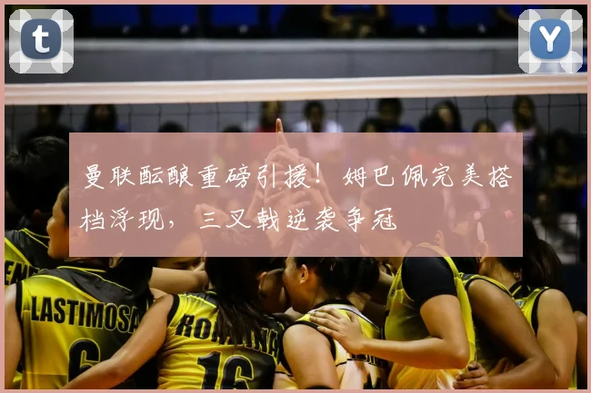 曼联酝酿重磅引援！姆巴佩完美搭档浮现，三叉戟逆袭争冠
